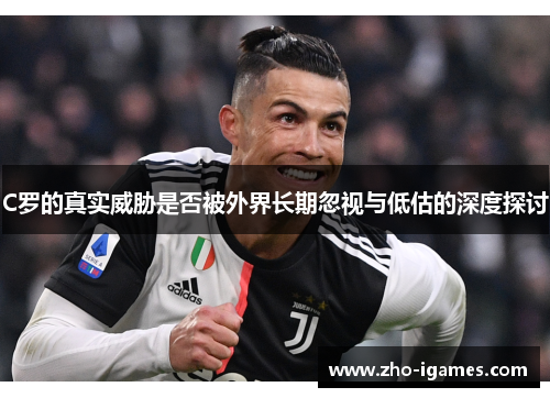 C罗的真实威胁是否被外界长期忽视与低估的深度探讨