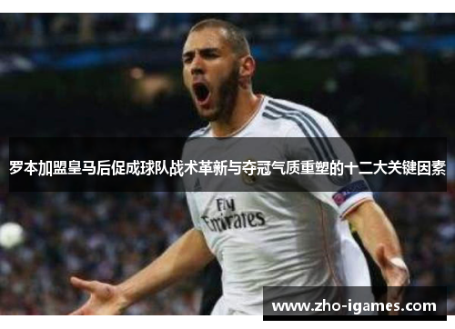 罗本加盟皇马后促成球队战术革新与夺冠气质重塑的十二大关键因素
