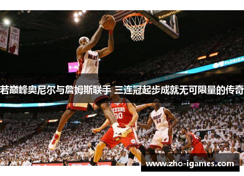 若巅峰奥尼尔与詹姆斯联手 三连冠起步成就无可限量的传奇