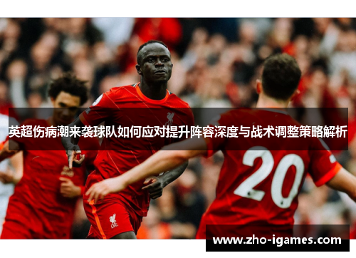 英超伤病潮来袭球队如何应对提升阵容深度与战术调整策略解析 英超伤病潮来袭球队如何应对提升阵容深度与战术调整策略解析