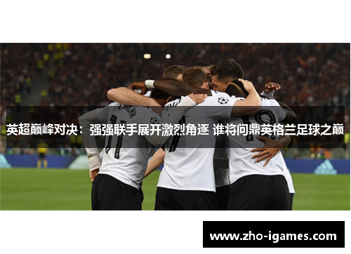 英超巅峰对决：强强联手展开激烈角逐 谁将问鼎英格兰足球之巅