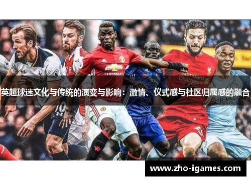 英超球迷文化与传统的演变与影响：激情、仪式感与社区归属感的融合