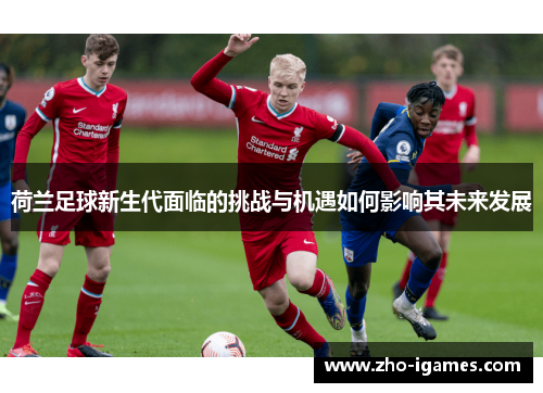 荷兰足球新生代面临的挑战与机遇如何影响其未来发展