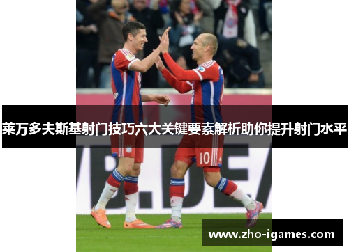 莱万多夫斯基射门技巧六大关键要素解析助你提升射门水平