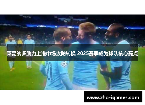 莱昂纳多助力上港中场攻防转换 2025赛季成为球队核心亮点