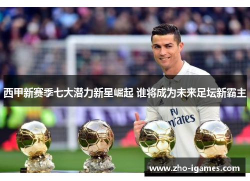 西甲新赛季七大潜力新星崛起 谁将成为未来足坛新霸主