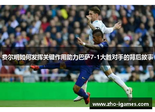 费尔明如何发挥关键作用助力巴萨7-1大胜对手的背后故事 费尔明如何发挥关键作用助力巴萨7-1大胜对手的背后故事