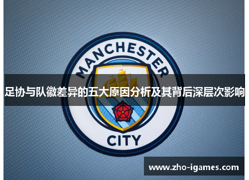 足协与队徽差异的五大原因分析及其背后深层次影响 足协与队徽差异的五大原因分析及其背后深层次影响