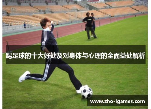 踢足球的十大好处及对身体与心理的全面益处解析 踢足球的十大好处及对身体与心理的全面益处解析