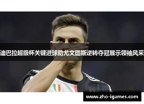 迪巴拉超级杯关键进球助尤文图斯逆转夺冠展示领袖风采 迪巴拉超级杯关键进球助尤文图斯逆转夺冠展示领袖风采