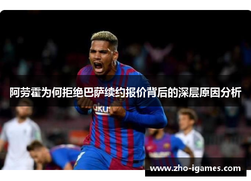 阿劳霍为何拒绝巴萨续约报价背后的深层原因分析 阿劳霍为何拒绝巴萨续约报价背后的深层原因分析