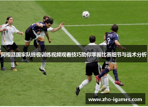 阿根廷国家队终极训练视频观看技巧助你掌握比赛细节与战术分析 阿根廷国家队终极训练视频观看技巧助你掌握比赛细节与战术分析