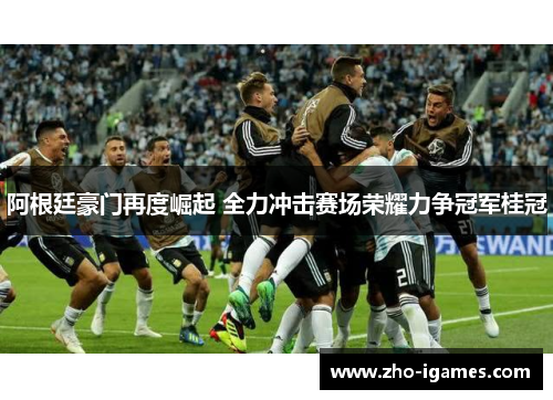 阿根廷豪门再度崛起 全力冲击赛场荣耀力争冠军桂冠 阿根廷豪门再度崛起 全力冲击赛场荣耀力争冠军桂冠