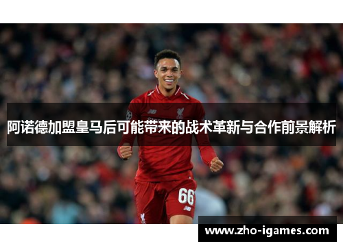 阿诺德加盟皇马后可能带来的战术革新与合作前景解析