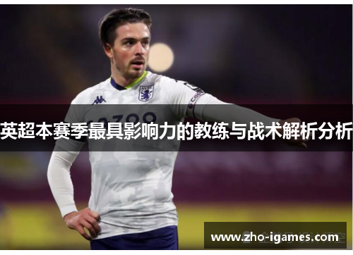 英超本赛季最具影响力的教练与战术解析分析