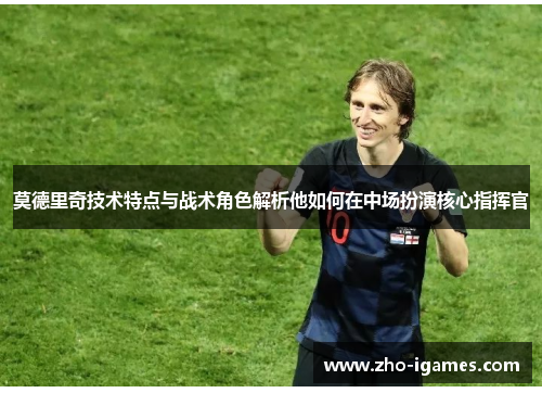 莫德里奇技术特点与战术角色解析他如何在中场扮演核心指挥官 莫德里奇技术特点与战术角色解析他如何在中场扮演核心指挥官