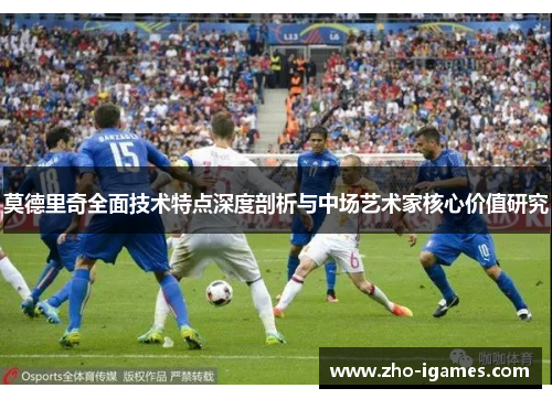 莫德里奇全面技术特点深度剖析与中场艺术家核心价值研究 莫德里奇全面技术特点深度剖析与中场艺术家核心价值研究