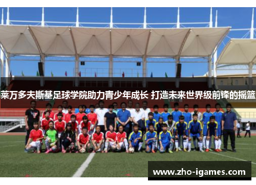 莱万多夫斯基足球学院助力青少年成长 打造未来世界级前锋的摇篮 莱万多夫斯基足球学院助力青少年成长 打造未来世界级前锋的摇篮