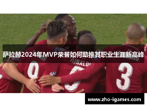 萨拉赫2024年MVP荣誉如何助推其职业生涯新高峰