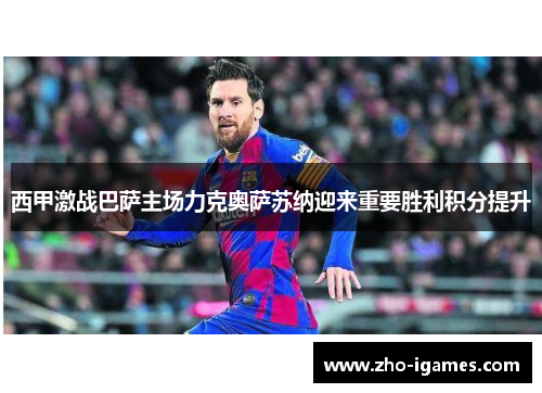 西甲激战巴萨主场力克奥萨苏纳迎来重要胜利积分提升