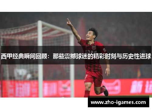 西甲经典瞬间回顾：那些震撼球迷的精彩时刻与历史性进球