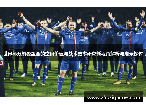 世界杯双前锋组合的空间价值与战术效率研究新视角解析与启示探讨 世界杯双前锋组合的空间价值与战术效率研究新视角解析与启示探讨