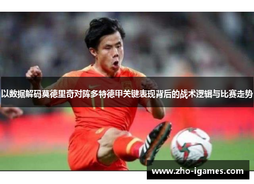 以数据解码莫德里奇对阵多特德甲关键表现背后的战术逻辑与比赛走势 以数据解码莫德里奇对阵多特德甲关键表现背后的战术逻辑与比赛走势