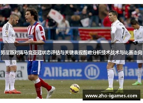 努涅斯对阵马竞亚冠状态评估与关键表现前瞻分析技术战术与比赛走向 努涅斯对阵马竞亚冠状态评估与关键表现前瞻分析技术战术与比赛走向