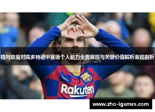 格列兹曼对阵多特德甲赛场个人能力全面展现与关键价值解析表现剖析