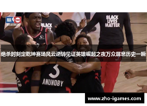 绝杀时刻定乾坤赛场风云逆转见证英雄崛起之夜万众屏息历史一瞬 绝杀时刻定乾坤赛场风云逆转见证英雄崛起之夜万众屏息历史一瞬