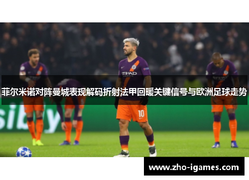 菲尔米诺对阵曼城表现解码折射法甲回暖关键信号与欧洲足球走势 菲尔米诺对阵曼城表现解码折射法甲回暖关键信号与欧洲足球走势