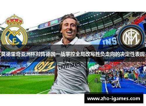 莫德里奇亚洲杯对阵德国一战掌控全局改写胜负走向的决定性表现