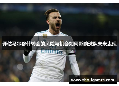 评估马尔穆什转会的风险与机会如何影响球队未来表现 评估马尔穆什转会的风险与机会如何影响球队未来表现