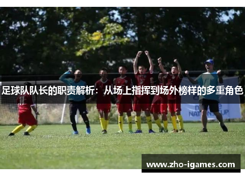 足球队队长的职责解析:从场上指挥到场外榜样的多重角色 足球队队长的职责解析:从场上指挥到场外榜样的多重角色