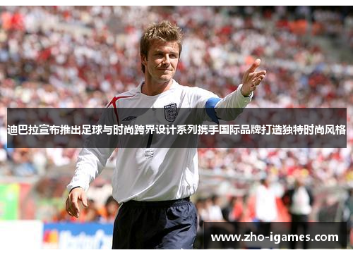 迪巴拉宣布推出足球与时尚跨界设计系列携手国际品牌打造独特时尚风格 迪巴拉宣布推出足球与时尚跨界设计系列携手国际品牌打造独特时尚风格