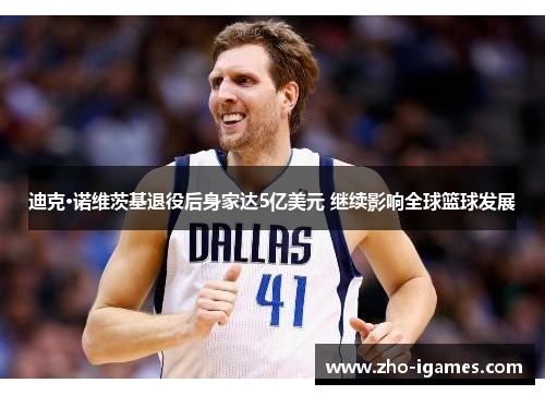 迪克·诺维茨基退役后身家达5亿美元 继续影响全球篮球发展