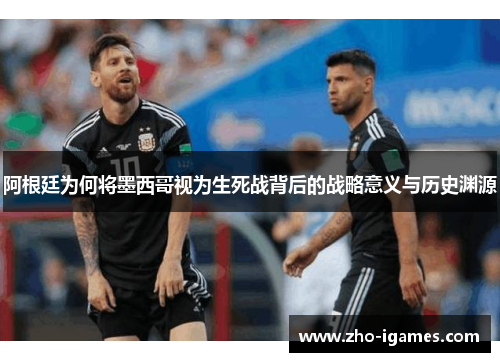 阿根廷为何将墨西哥视为生死战背后的战略意义与历史渊源