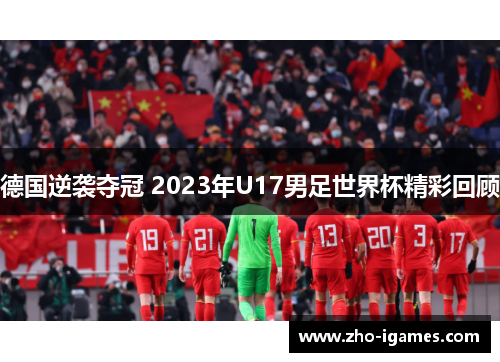 德国逆袭夺冠 2023年U17男足世界杯精彩回顾