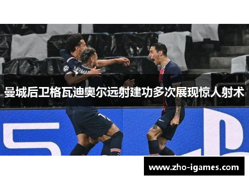 曼城后卫格瓦迪奥尔远射建功多次展现惊人射术