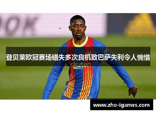 登贝莱欧冠赛场错失多次良机致巴萨失利令人惋惜