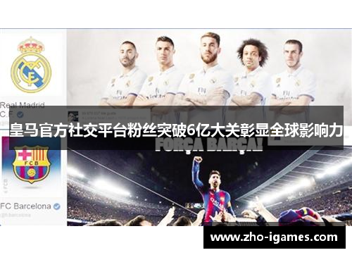 皇马官方社交平台粉丝突破6亿大关彰显全球影响力