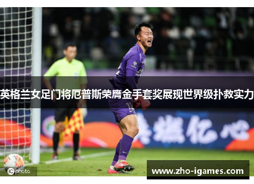 英格兰女足门将厄普斯荣膺金手套奖展现世界级扑救实力