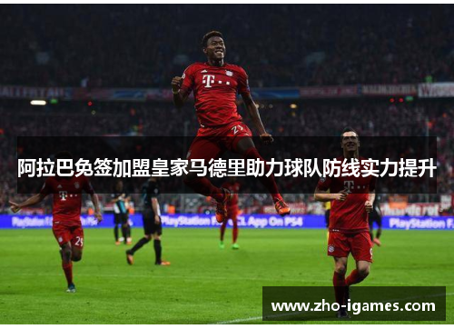 阿拉巴免签加盟皇家马德里助力球队防线实力提升 阿拉巴免签加盟皇家马德里助力球队防线实力提升