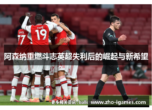 阿森纳重燃斗志英超失利后的崛起与新希望 阿森纳重燃斗志英超失利后的崛起与新希望