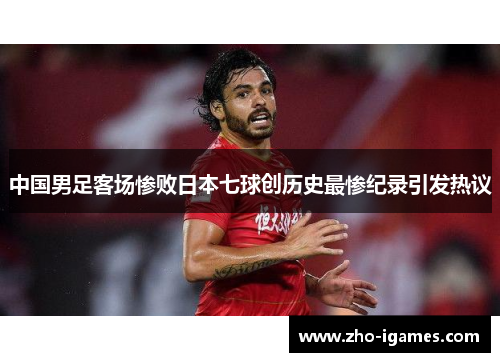 中国男足客场惨败日本七球创历史最惨纪录引发热议