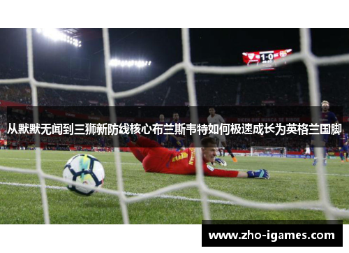 从默默无闻到三狮新防线核心布兰斯韦特如何极速成长为英格兰国脚
