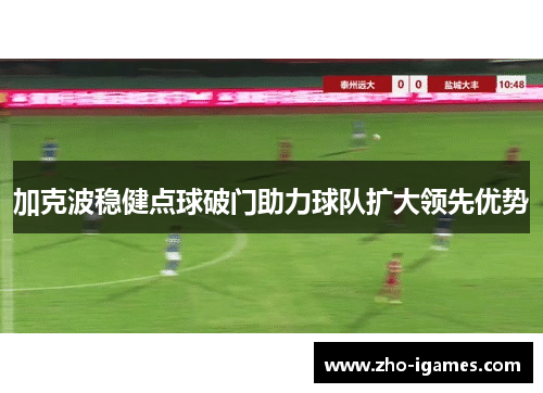 加克波稳健点球破门助力球队扩大领先优势