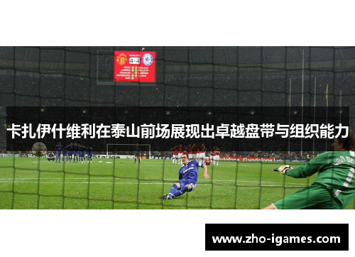 卡扎伊什维利在泰山前场展现出卓越盘带与组织能力