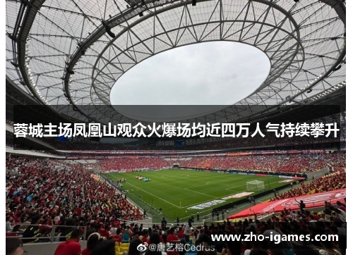 蓉城主场凤凰山观众火爆场均近四万人气持续攀升 蓉城主场凤凰山观众火爆场均近四万人气持续攀升