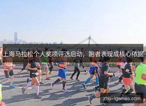 上海马拉松个人奖项评选启动，跑者表现成核心依据